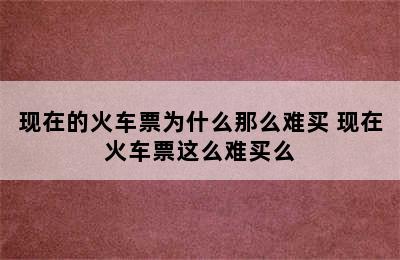 现在的火车票为什么那么难买 现在火车票这么难买么